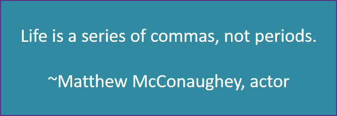 Life is a series of commas, not periods. ~Matthew McConaughey, actor