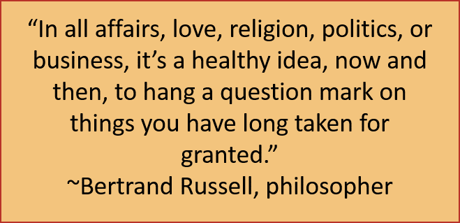 "En todos los asuntos, el amor, la religión, la política o los negocios, es una idea saludable, de vez en cuando, colgar un signo de interrogación en las cosas que usted ha dado por sentadas durante mucho tiempo". ~Bertrand Russell, filósofo